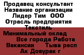 Продавец-консультант › Название организации ­ Лидер Тим, ООО › Отрасль предприятия ­ Текстиль › Минимальный оклад ­ 22 000 - Все города Работа » Вакансии   . Тыва респ.,Ак-Довурак г.